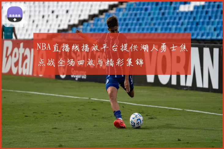 NBA直播线播放平台提供湖人勇士焦点战全场回放与精彩集锦