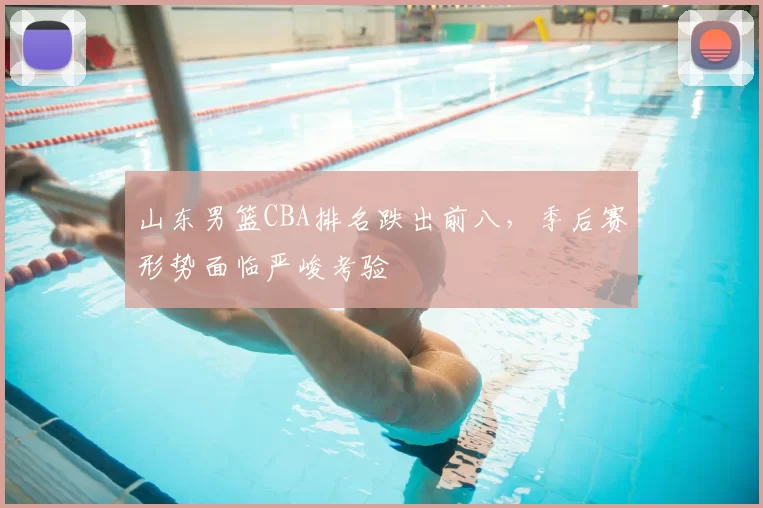 山东男篮CBA排名跌出前八，季后赛形势面临严峻考验