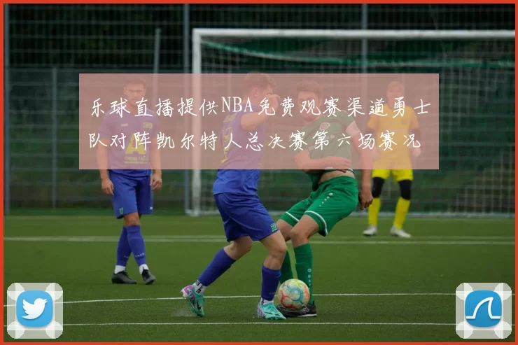 乐球直播提供NBA免费观赛渠道勇士队对阵凯尔特人总决赛第六场赛况分析