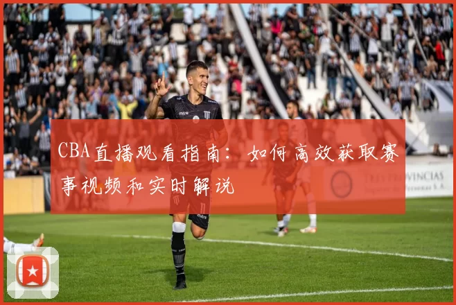 CBA直播观看指南：如何高效获取赛事视频和实时解说
