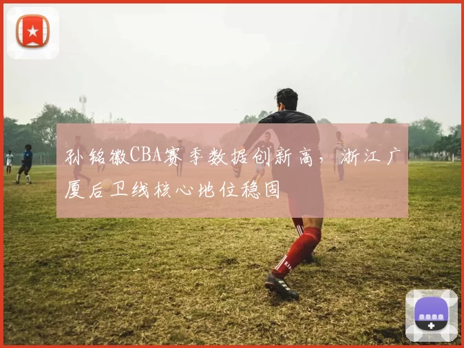 孙铭徽CBA赛季数据创新高，浙江广厦后卫线核心地位稳固
