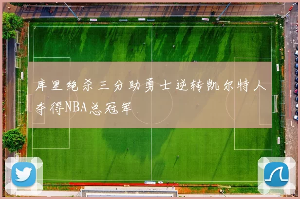 库里绝杀三分助勇士逆转凯尔特人夺得NBA总冠军