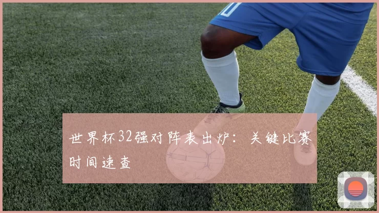 世界杯32强对阵表出炉：关键比赛时间速查