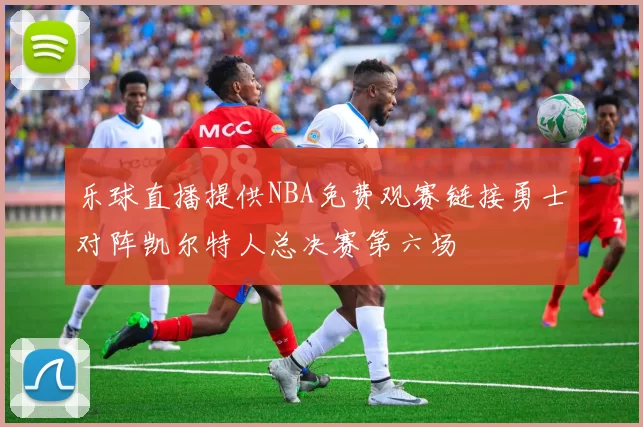 乐球直播提供NBA免费观赛链接勇士对阵凯尔特人总决赛第六场