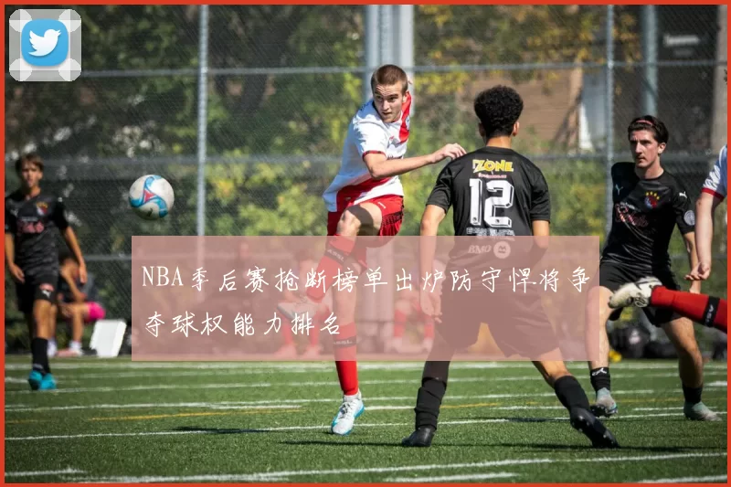 NBA季后赛抢断榜单出炉防守悍将争夺球权能力排名