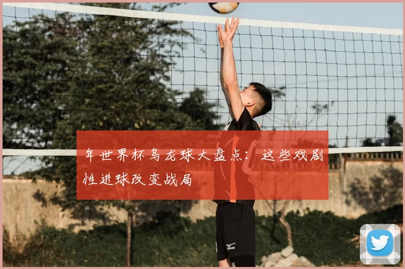 年世界杯乌龙球大盘点：这些戏剧性进球改变战局