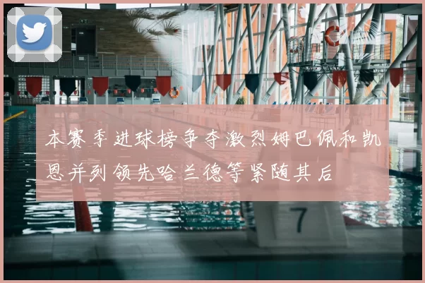 本赛季进球榜争夺激烈姆巴佩和凯恩并列领先哈兰德等紧随其后