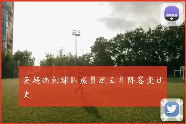 英超热刺球队成员近五年阵容变迁史