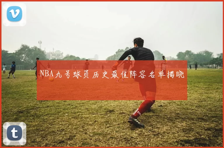 NBA九号球员历史最佳阵容名单揭晓