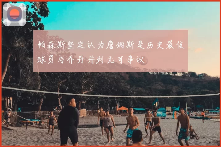帕森斯坚定认为詹姆斯是历史最佳球员与乔丹并列无可争议