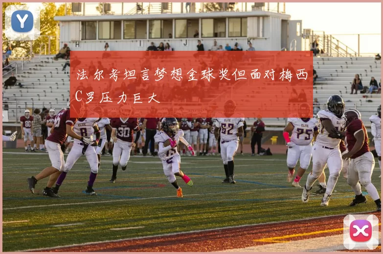 法尔考坦言梦想金球奖但面对梅西C罗压力巨大