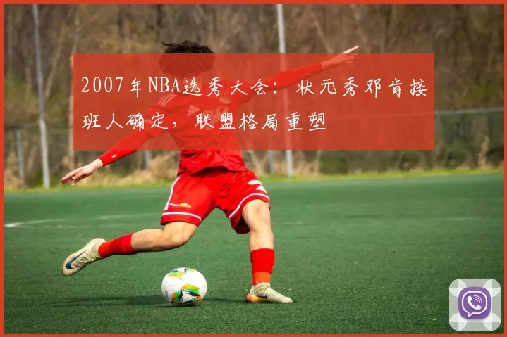 2007年NBA选秀大会:状元秀邓肯接班人确定,联盟格局重塑