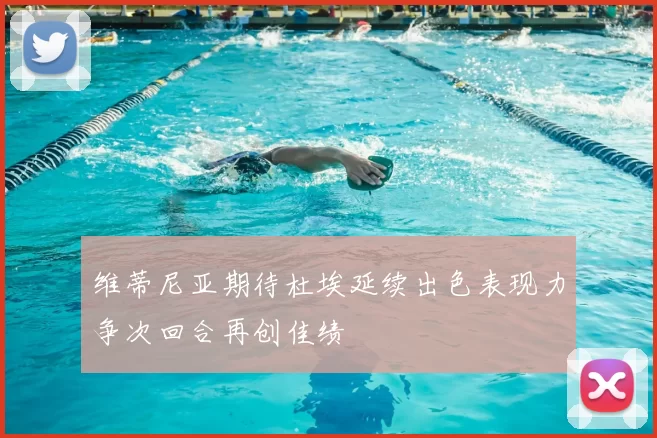 维蒂尼亚期待杜埃延续出色表现力争次回合再创佳绩