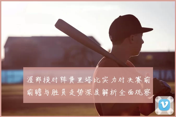 渥那模对阵费里塔比实力对决赛前前瞻与胜负走势深度解析全面观察