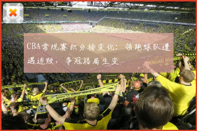 CBA常规赛积分榜变化：领跑球队遭遇连败，争冠格局生变