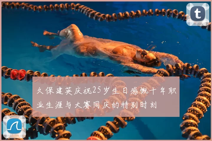 久保建英庆祝25岁生日感慨十年职业生涯与大赛同庆的特别时刻