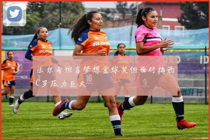 法尔考坦言梦想金球奖但面对梅西C罗压力巨大