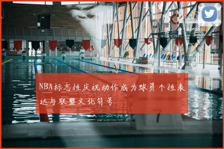 NBA标志性庆祝动作成为球员个性表达与联盟文化符号