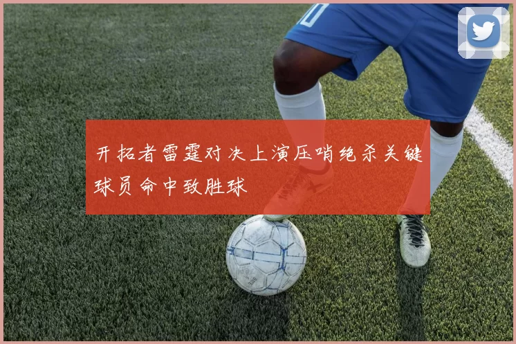 开拓者雷霆对决上演压哨绝杀关键球员命中致胜球