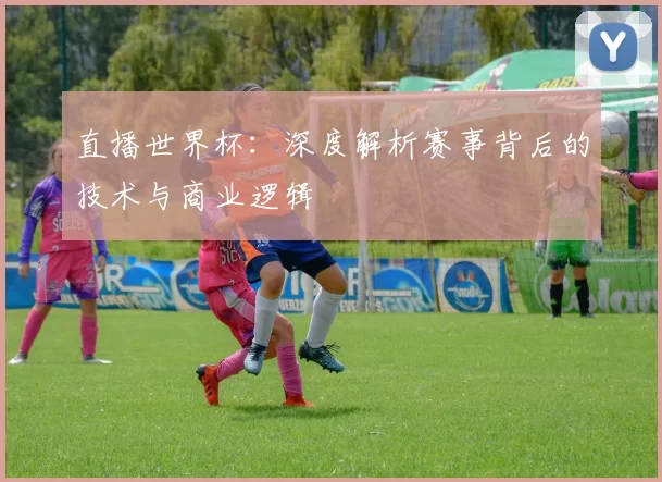 直播世界杯:深度解析赛事背后的技术与商业逻辑