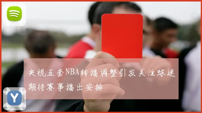 央视五套NBA转播调整引发关注球迷期待赛事播出安排