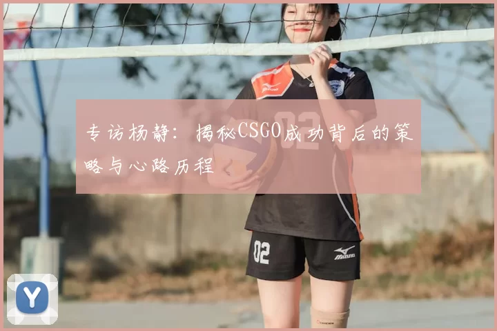 专访杨静:揭秘CSGO成功背后的策略与心路历程