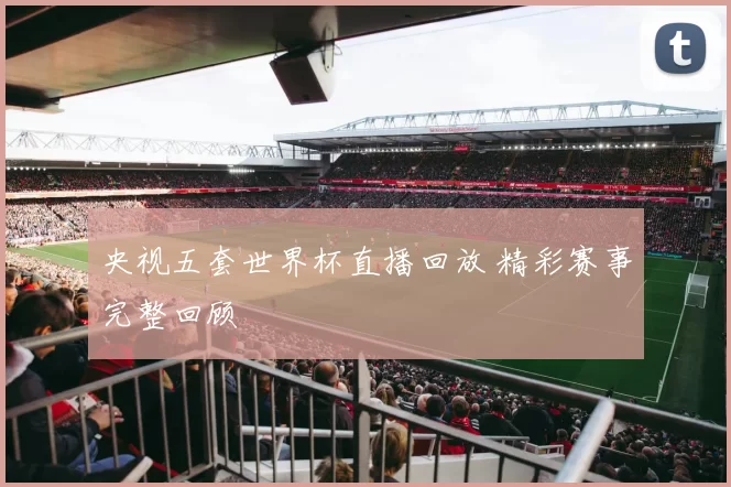 央视五套世界杯直播回放 精彩赛事完整回顾