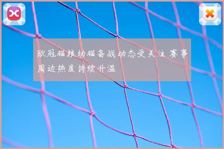 欧冠猫粮幼猫备战动态受关注 赛事周边热度持续升温