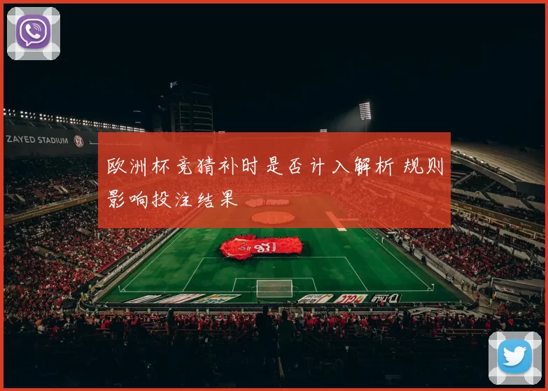 欧洲杯竞猜补时是否计入解析 规则影响投注结果