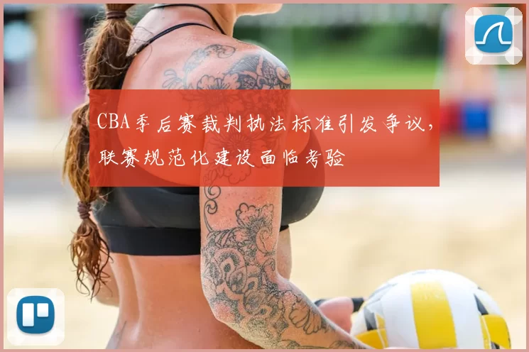 CBA季后赛裁判执法标准引发争议，联赛规范化建设面临考验