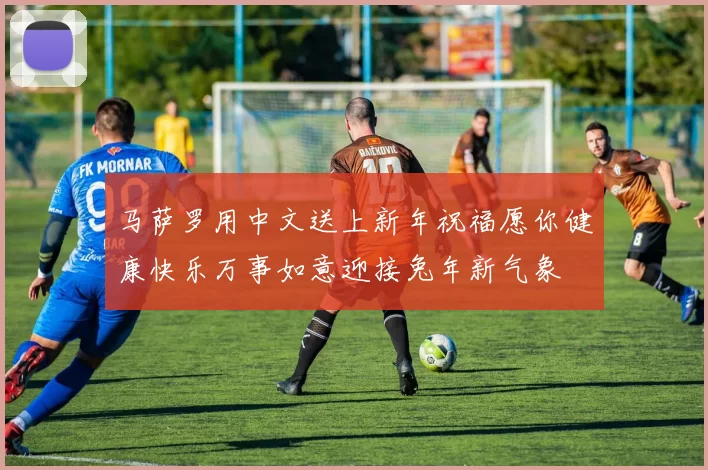 马萨罗用中文送上新年祝福愿你健康快乐万事如意迎接兔年新气象