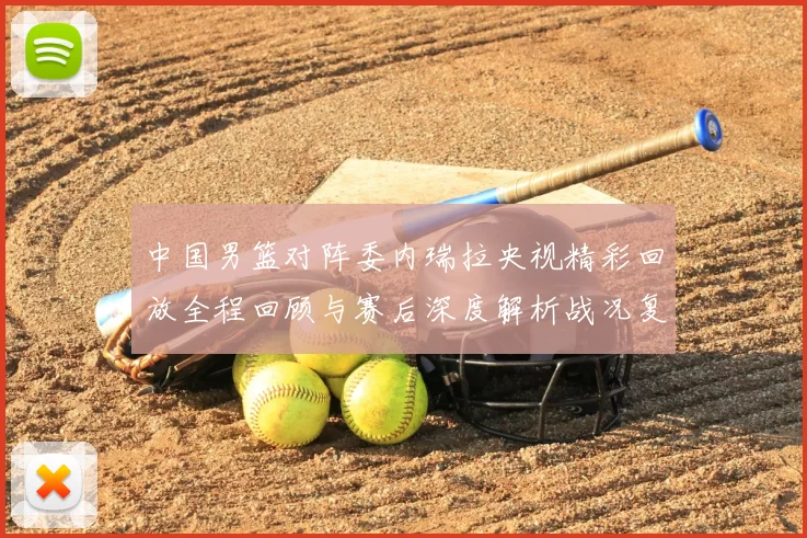 中国男篮对阵委内瑞拉央视精彩回放全程回顾与赛后深度解析战况复盘