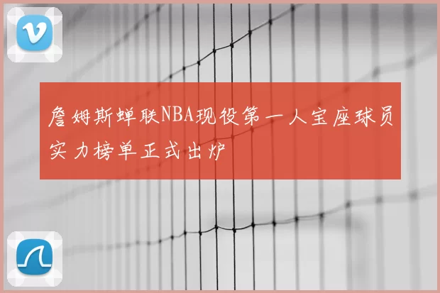 詹姆斯蝉联NBA现役第一人宝座球员实力榜单正式出炉