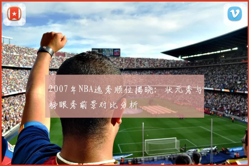 2007年NBA选秀顺位揭晓:状元秀与榜眼秀前景对比分析
