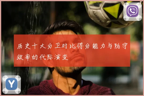历史十大分卫对比得分能力与防守效率的代际演变