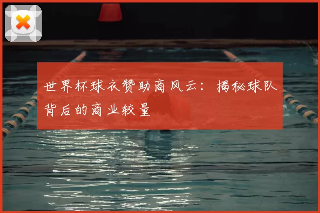 世界杯球衣赞助商风云:揭秘球队背后的商业较量