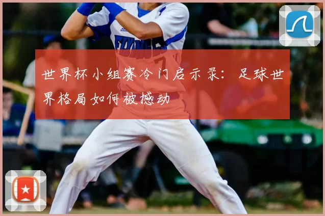 世界杯小组赛冷门启示录:足球世界格局如何被撼动