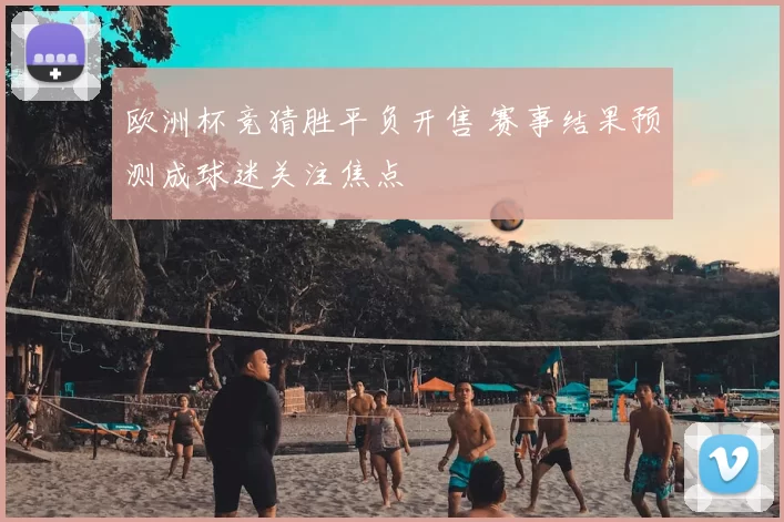 欧洲杯竞猜胜平负开售 赛事结果预测成球迷关注焦点