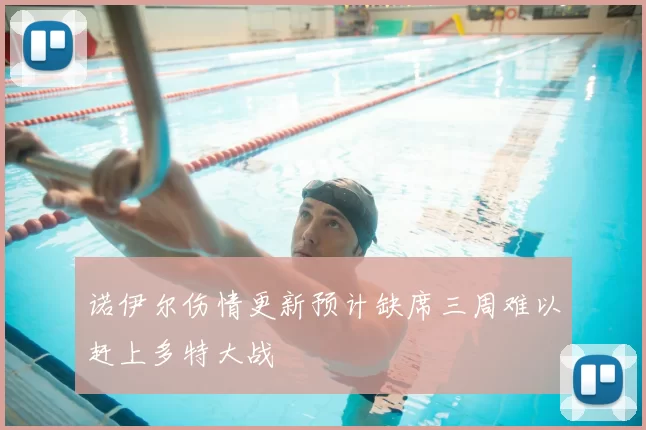 诺伊尔伤情更新预计缺席三周难以赶上多特大战