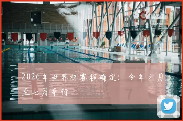 2026年世界杯赛程确定：今年六月至七月举行