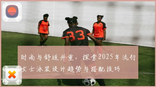 时尚与舒适并重,探索2025年流行女士泳装设计趋势与搭配技巧