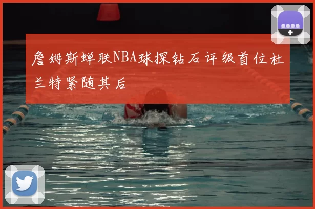詹姆斯蝉联NBA球探钻石评级首位杜兰特紧随其后