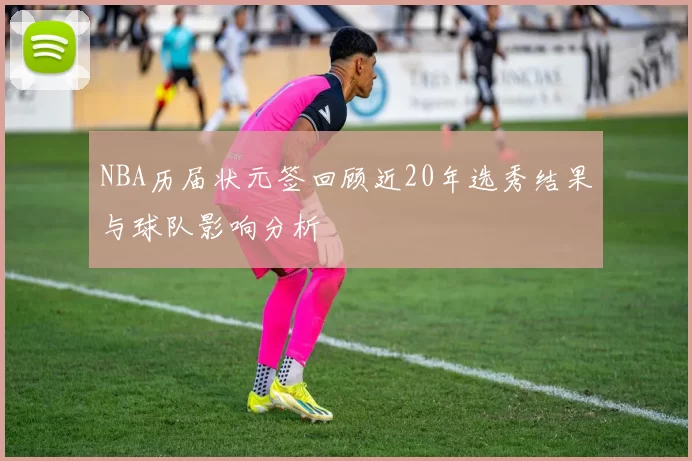 NBA历届状元签回顾近20年选秀结果与球队影响分析
