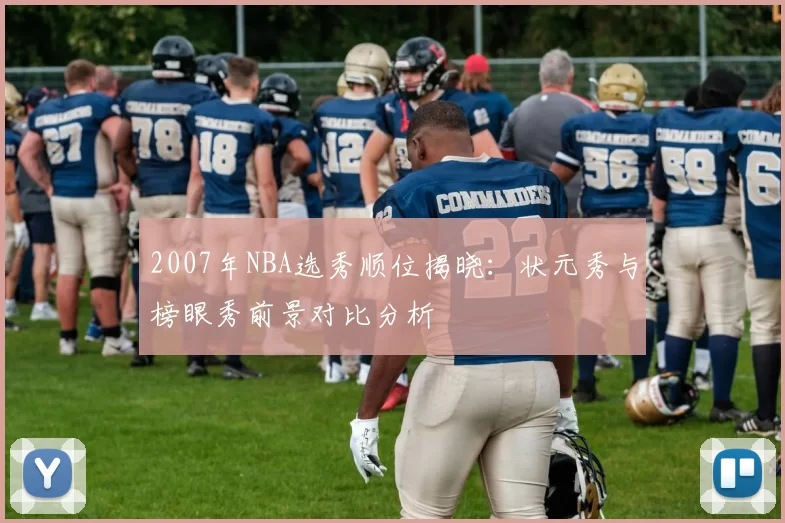 2007年NBA选秀顺位揭晓:状元秀与榜眼秀前景对比分析