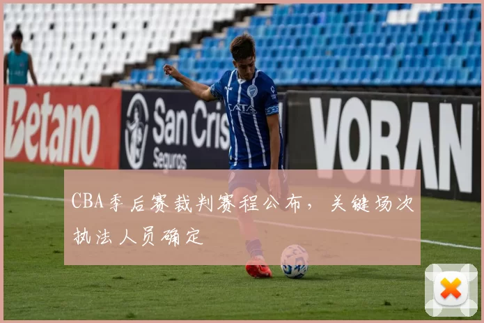 CBA季后赛裁判赛程公布,关键场次执法人员确定