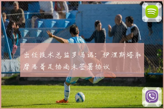 出任技术总监罗马诺：伊涅斯塔和摩洛哥足协尚未签署协议