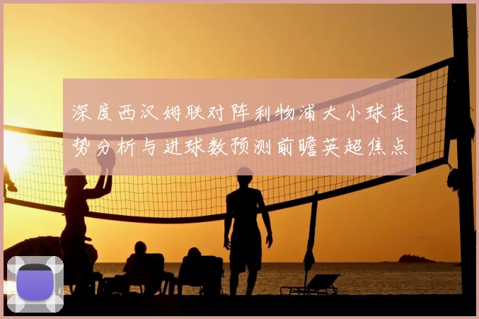 深度西汉姆联对阵利物浦大小球走势分析与进球数预测前瞻英超焦点战