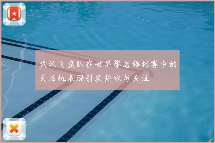 武汉飞盘队在世界攀岩锦标赛中的灵活性表现引发热议与关注
