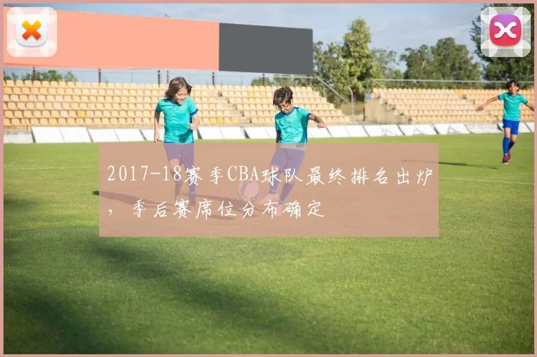 2017-18赛季CBA球队最终排名出炉,季后赛席位分布确定