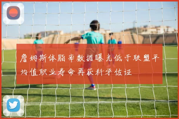 詹姆斯体脂率数据曝光低于联盟平均值职业寿命再获科学佐证